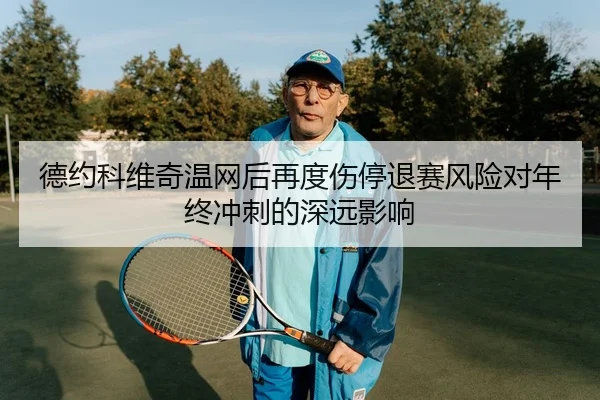 德约科维奇温网后再度伤停退赛风险对年终冲刺的深远影响 | leyu
