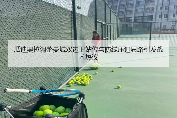 瓜迪奥拉调整曼城双边卫站位与防线压迫思路引发战术热议